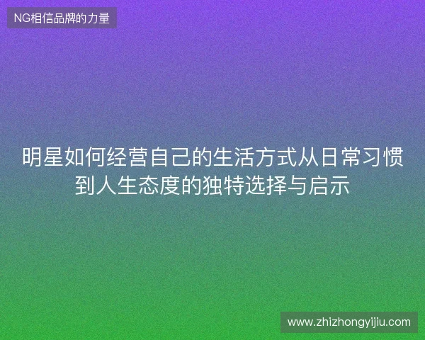 明星如何经营自己的生活方式从日常习惯到人生态度的独特选择与启示